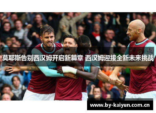 莫耶斯告别西汉姆开启新篇章 西汉姆迎接全新未来挑战 莫耶斯告别西汉姆开启新篇章 西汉姆迎接全新未来挑战